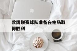 开云足球直播-欧国联赛球队准备在主场取得胜利