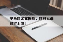 开云体育平台APP-关于罗马对尤文图斯，欧冠大战即将上演！的信息